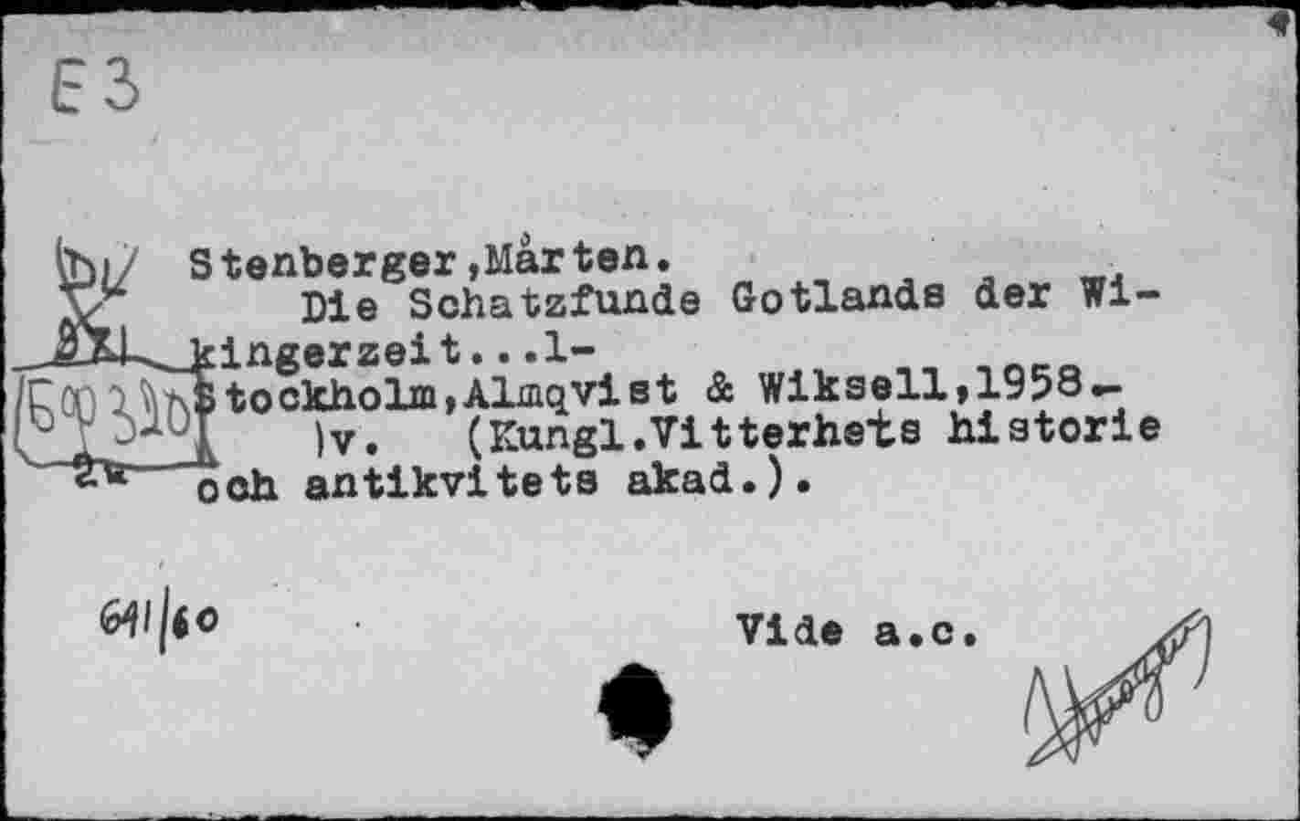 ﻿і/ S tenberger,Marten.
ц Die Schatzfunde Gotlands der Wi-ingerzeit...1-tockholm.Almqviet & Wikseil,1958-
)v. (Kungl.Vitterhsts Historie ,ch antikvitets akad.).

Vide a.c.